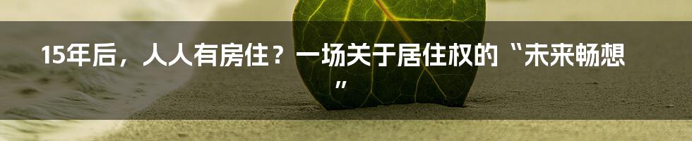 15年后,人人有房住?一场关于居住权的“未来畅想”