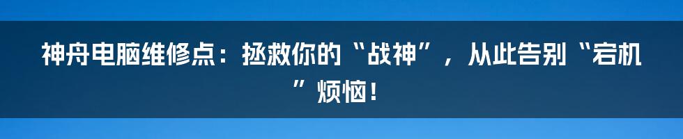 神舟电脑维修点:拯救你的“战神”,从此告别“宕机”烦恼!