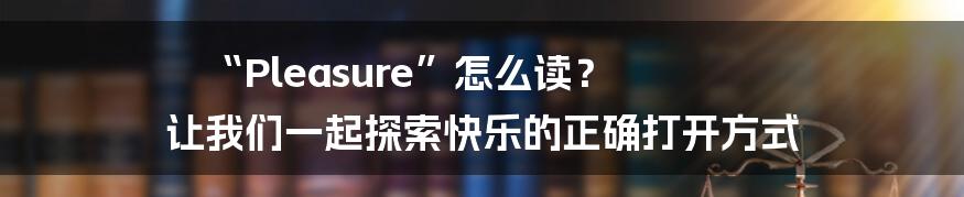 “Pleasure”怎么读？ 让我们一起探索快乐的正确打开方式