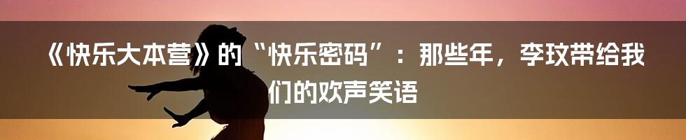 《快乐大本营》的“快乐密码”：那些年，李玟带给我们的欢声笑语