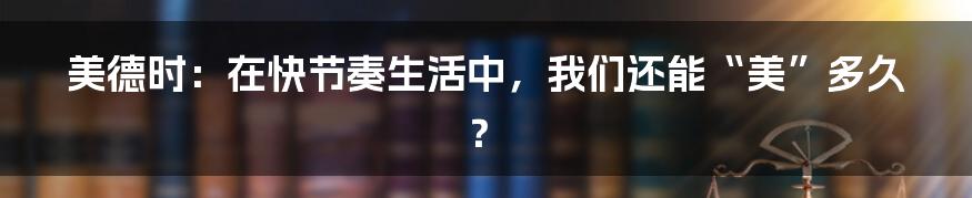 美德时:在快节奏生活中,我们还能“美”多久?