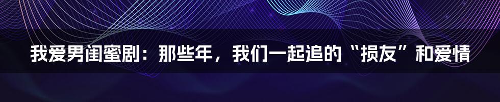 我爱男闺蜜剧：那些年，我们一起追的“损友”和爱情