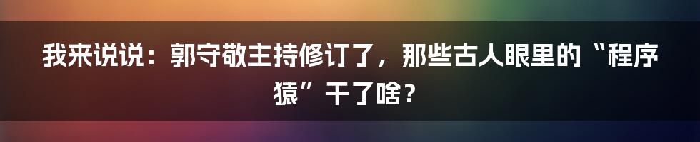 我来说说：郭守敬主持修订了，那些古人眼里的“程序猿”干了啥？
