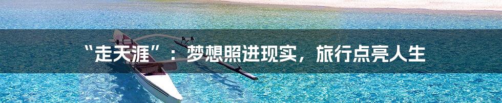 “走天涯”：梦想照进现实，旅行点亮人生