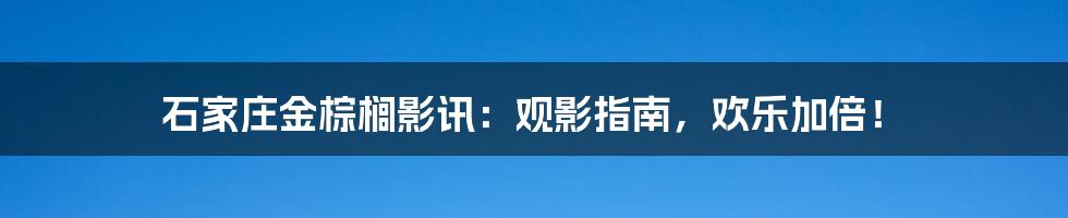 石家庄金棕榈影讯:观影指南,欢乐加倍!
