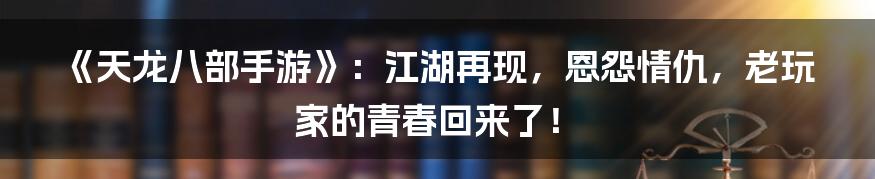 《天龙八部手游》：江湖再现，恩怨情仇，老玩家的青春回来了！