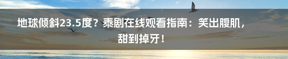 地球倾斜23.5度？泰剧在线观看指南：笑出腹肌，甜到掉牙！