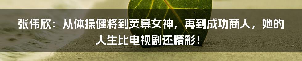 张伟欣：从体操健将到荧幕女神，再到成功商人，她的人生比电视剧还精彩！