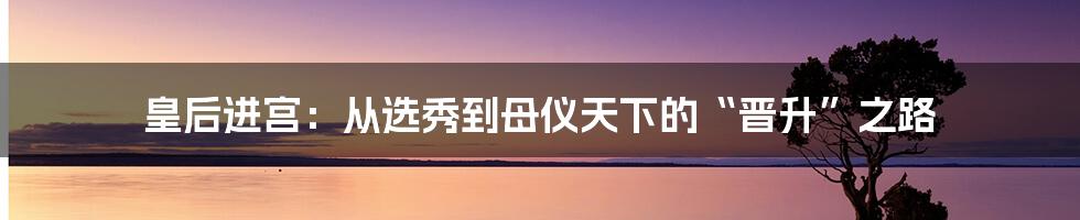 皇后进宫：从选秀到母仪天下的“晋升”之路