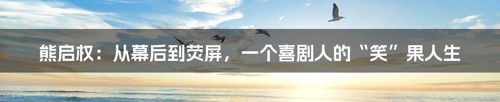 熊启权：从幕后到荧屏，一个喜剧人的“笑”果人生