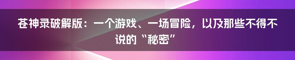 苍神录破解版:一个游戏、一场冒险,以及那些不得不说的“秘密”