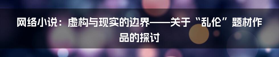 网络小说：虚构与现实的边界——关于“乱伦”题材作品的探讨
