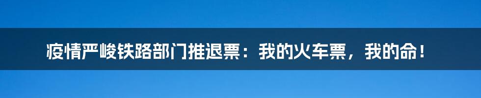 疫情严峻铁路部门推退票:我的火车票,我的命!