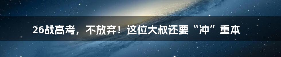 26战高考，不放弃！这位大叔还要“冲”重本