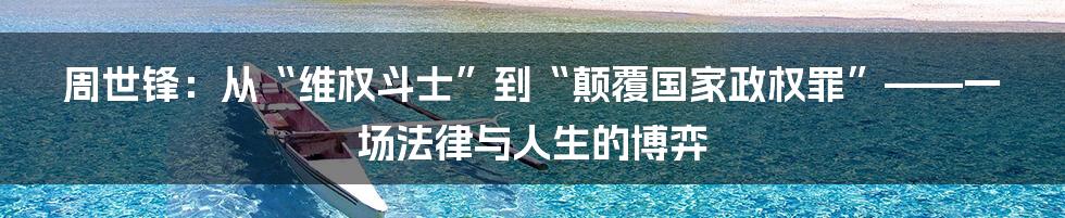 周世锋：从“维权斗士”到“颠覆国家政权罪”——一场法律与人生的博弈