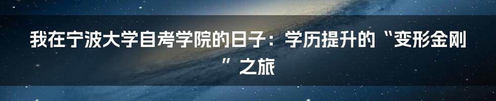 我在宁波大学自考学院的日子:学历提升的“变形金刚”之旅