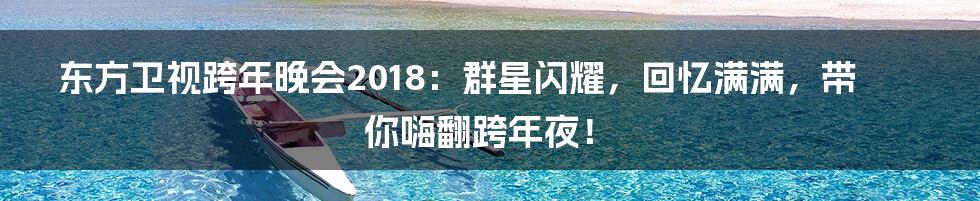 东方卫视跨年晚会2018:群星闪耀,回忆满满,带你嗨翻跨年夜!