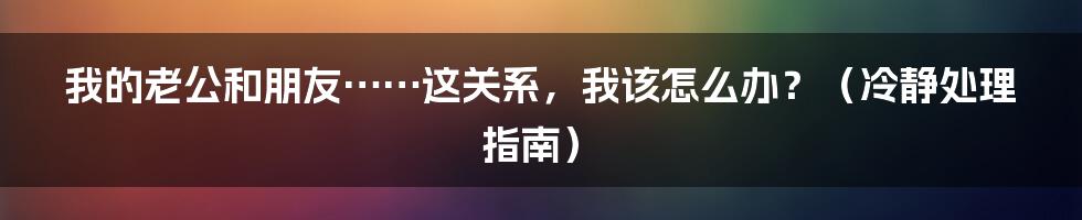 我的老公和朋友……这关系，我该怎么办？（冷静处理指南）