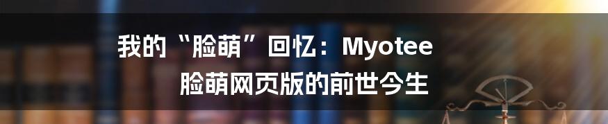 我的“脸萌”回忆:Myotee 脸萌网页版的前世今生