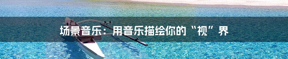 场景音乐:用音乐描绘你的“视”界