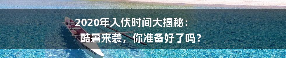2020年入伏时间大揭秘: 酷暑来袭,你准备好了吗?