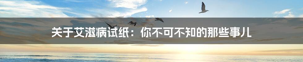 关于艾滋病试纸：你不可不知的那些事儿