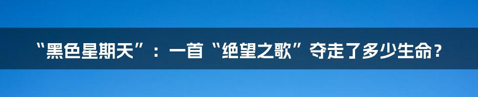 “黑色星期天”：一首“绝望之歌”夺走了多少生命？