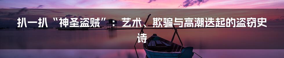 扒一扒“神圣盗贼”：艺术、欺骗与高潮迭起的盗窃史诗