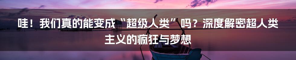 哇!我们真的能变成“超级人类”吗?深度解密超人类主义的疯狂与梦想