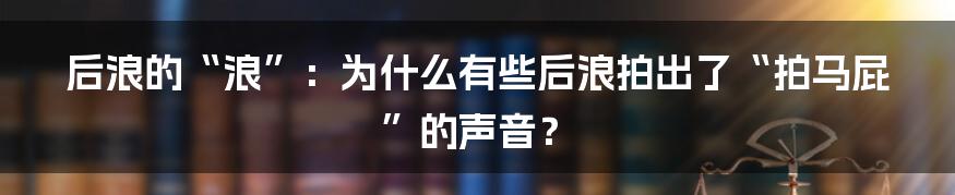 后浪的“浪”：为什么有些后浪拍出了“拍马屁”的声音？
