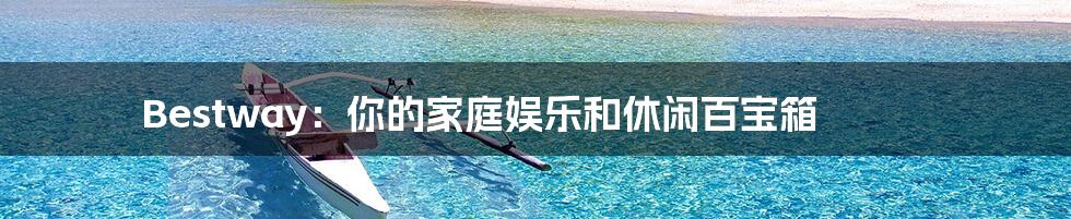 Bestway：你的家庭娱乐和休闲百宝箱
