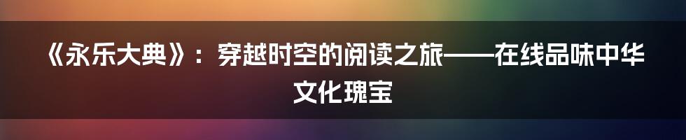 《永乐大典》：穿越时空的阅读之旅——在线品味中华文化瑰宝