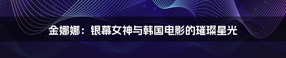 金娜娜：银幕女神与韩国电影的璀璨星光