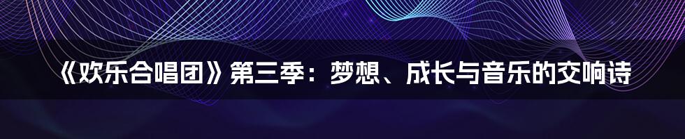 《欢乐合唱团》第三季：梦想、成长与音乐的交响诗