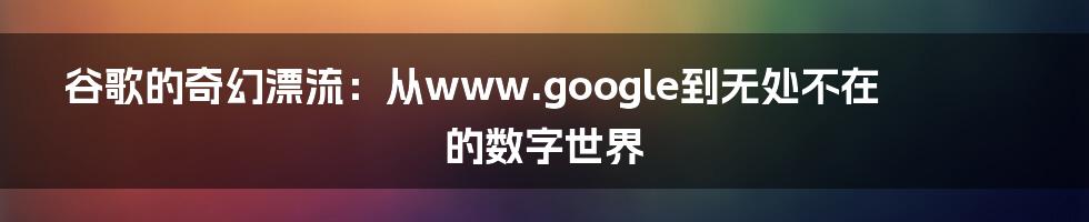谷歌的奇幻漂流:从www.google到无处不在的数字世界
