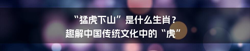 “猛虎下山”是什么生肖？ 趣解中国传统文化中的“虎”