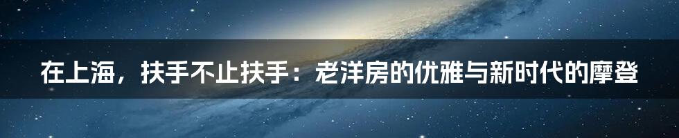 在上海，扶手不止扶手：老洋房的优雅与新时代的摩登