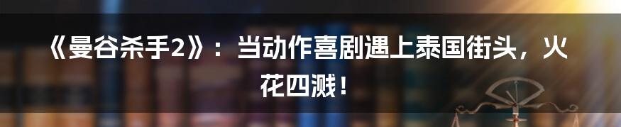 《曼谷杀手2》：当动作喜剧遇上泰国街头，火花四溅！