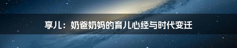 享儿：奶爸奶妈的育儿心经与时代变迁