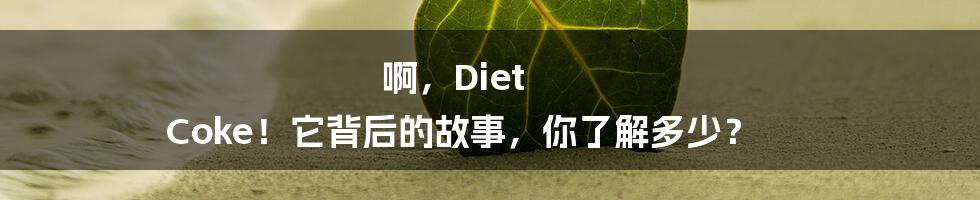 啊，Diet Coke！它背后的故事，你了解多少？