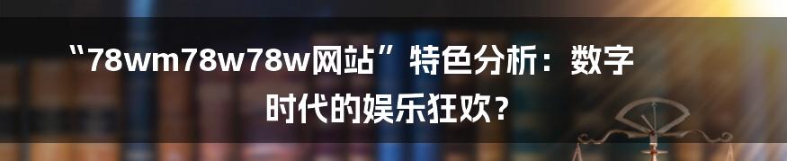 “78wm78w78w网站”特色分析:数字时代的娱乐狂欢?