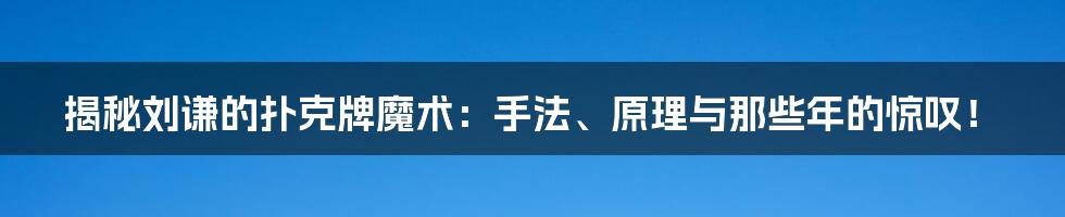 揭秘刘谦的扑克牌魔术:手法、原理与那些年的惊叹!