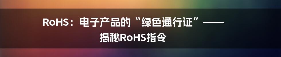 RoHS:电子产品的“绿色通行证”—— 揭秘RoHS指令
