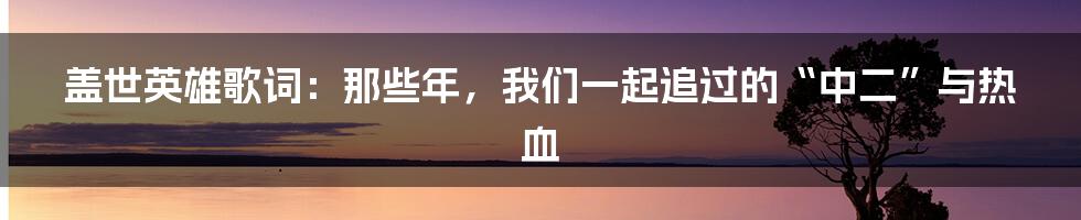 盖世英雄歌词：那些年，我们一起追过的“中二”与热血