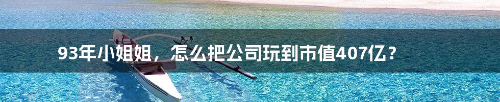 93年小姐姐,怎么把公司玩到市值407亿?