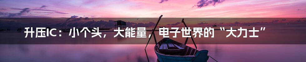 升压IC：小个头，大能量，电子世界的“大力士”