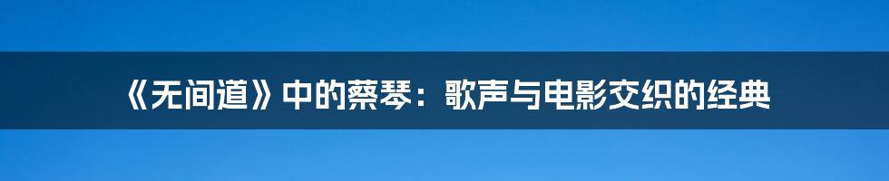 《无间道》中的蔡琴：歌声与电影交织的经典