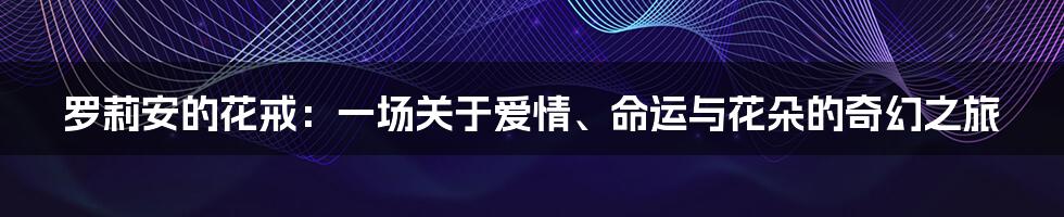 罗莉安的花戒:一场关于爱情、命运与花朵的奇幻之旅