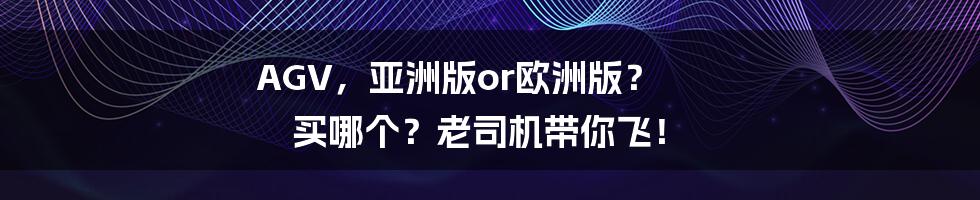 AGV，亚洲版or欧洲版？ 买哪个？老司机带你飞！