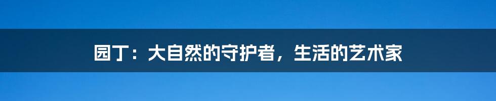 园丁：大自然的守护者，生活的艺术家